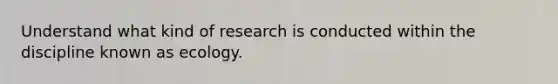 Understand what kind of research is conducted within the discipline known as ecology.