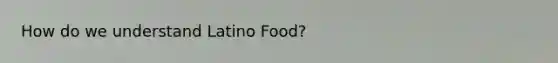 How do we understand Latino Food?