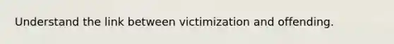 Understand the link between victimization and offending.