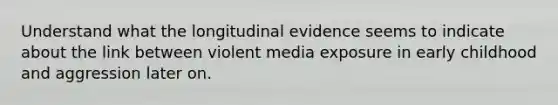 Understand what the longitudinal evidence seems to indicate about the link between violent media exposure in early childhood and aggression later on.