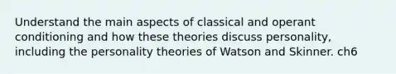 Understand the main aspects of classical and operant conditioning and how these theories discuss personality, including the personality theories of Watson and Skinner. ch6