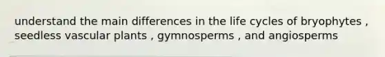 understand the main differences in the life cycles of bryophytes , seedless vascular plants , gymnosperms , and angiosperms