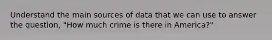 Understand the main sources of data that we can use to answer the question, "How much crime is there in America?"