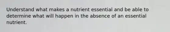 Understand what makes a nutrient essential and be able to determine what will happen in the absence of an essential nutrient.