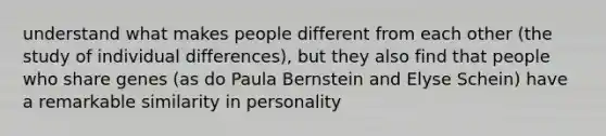 understand what makes people different from each other (the study of individual differences), but they also find that people who share genes (as do Paula Bernstein and Elyse Schein) have a remarkable similarity in personality