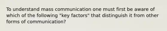 To understand mass communication one must first be aware of which of the following "key factors" that distinguish it from other forms of communication?