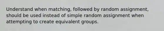 Understand when matching, followed by random assignment, should be used instead of simple random assignment when attempting to create equivalent groups.