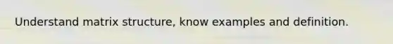 Understand matrix structure, know examples and definition.