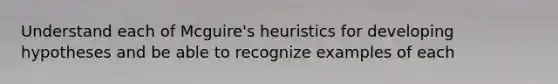 Understand each of Mcguire's heuristics for developing hypotheses and be able to recognize examples of each