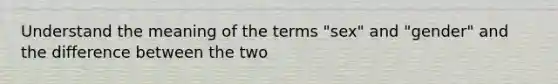 Understand the meaning of the terms "sex" and "gender" and the difference between the two