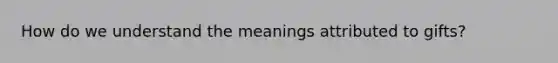 How do we understand the meanings attributed to gifts?
