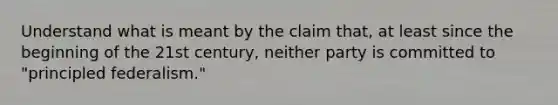 Understand what is meant by the claim that, at least since the beginning of the 21st century, neither party is committed to "principled federalism."