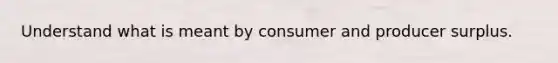 Understand what is meant by consumer and producer surplus.