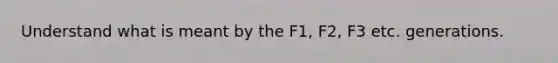 Understand what is meant by the F1, F2, F3 etc. generations.