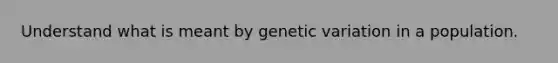 Understand what is meant by genetic variation in a population.