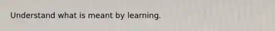 Understand what is meant by learning.