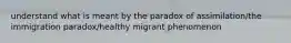 understand what is meant by the paradox of assimilation/the immigration paradox/healthy migrant phenomenon