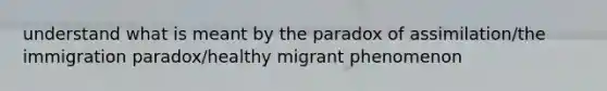 understand what is meant by the paradox of assimilation/the immigration paradox/healthy migrant phenomenon