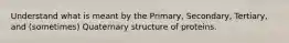 Understand what is meant by the Primary, Secondary, Tertiary, and (sometimes) Quaternary structure of proteins.