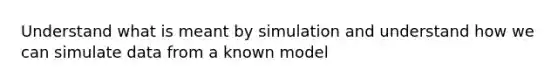 Understand what is meant by simulation and understand how we can simulate data from a known model