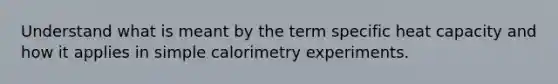 Understand what is meant by the term specific heat capacity and how it applies in simple calorimetry experiments.