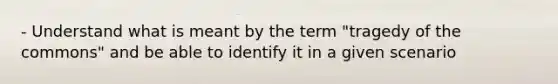 - Understand what is meant by the term "tragedy of the commons" and be able to identify it in a given scenario