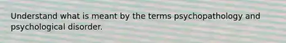 Understand what is meant by the terms psychopathology and psychological disorder.