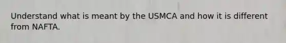 Understand what is meant by the USMCA and how it is different from NAFTA.