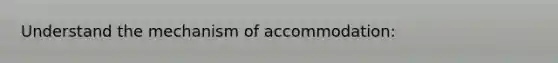 Understand the mechanism of accommodation: