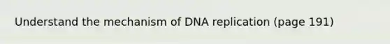 Understand the mechanism of DNA replication (page 191)