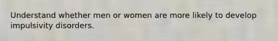 Understand whether men or women are more likely to develop impulsivity disorders.