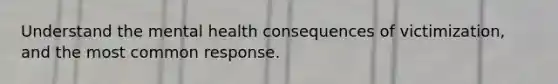 Understand the mental health consequences of victimization, and the most common response.