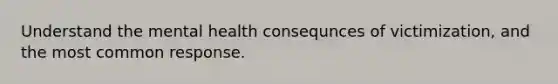 Understand the mental health consequnces of victimization, and the most common response.