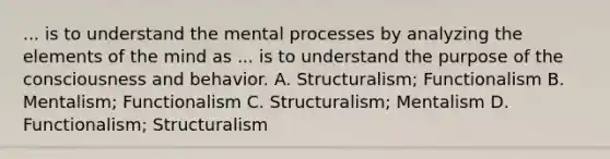 ... is to understand the mental processes by analyzing the elements of the mind as ... is to understand the purpose of the consciousness and behavior. A. Structuralism; Functionalism B. Mentalism; Functionalism C. Structuralism; Mentalism D. Functionalism; Structuralism