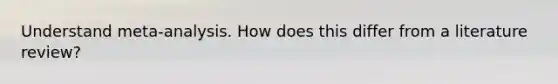 Understand meta-analysis. How does this differ from a literature review?