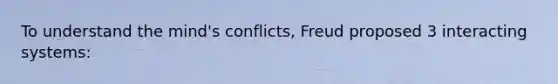 To understand the mind's conflicts, Freud proposed 3 interacting systems: