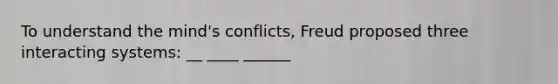 To understand the mind's conflicts, Freud proposed three interacting systems: __ ____ ______