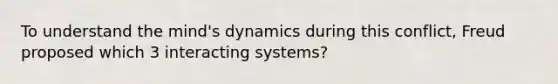 To understand the mind's dynamics during this conflict, Freud proposed which 3 interacting systems?