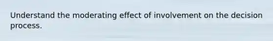 Understand the moderating effect of involvement on the decision process.