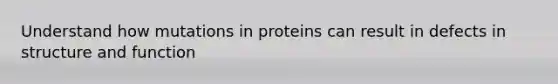 Understand how mutations in proteins can result in defects in structure and function