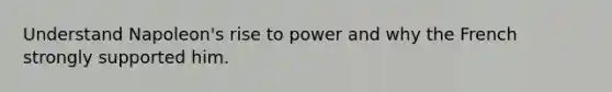 Understand Napoleon's rise to power and why the French strongly supported him.