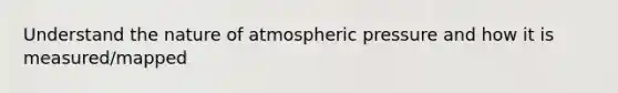 Understand the nature of atmospheric pressure and how it is measured/mapped