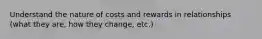 Understand the nature of costs and rewards in relationships (what they are, how they change, etc.)