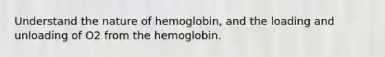 Understand the nature of hemoglobin, and the loading and unloading of O2 from the hemoglobin.