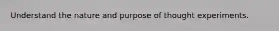 Understand the nature and purpose of thought experiments.