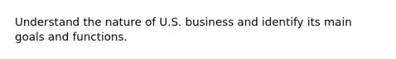 Understand the nature of U.S. business and identify its main goals and functions.