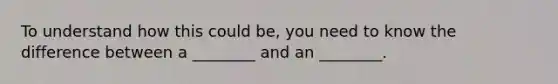 To understand how this could be, you need to know the difference between a ________ and an ________.