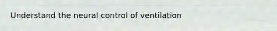 Understand the neural control of ventilation