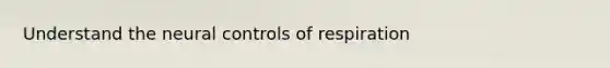 Understand the neural controls of respiration