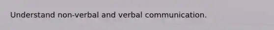 Understand non-verbal and verbal communication.